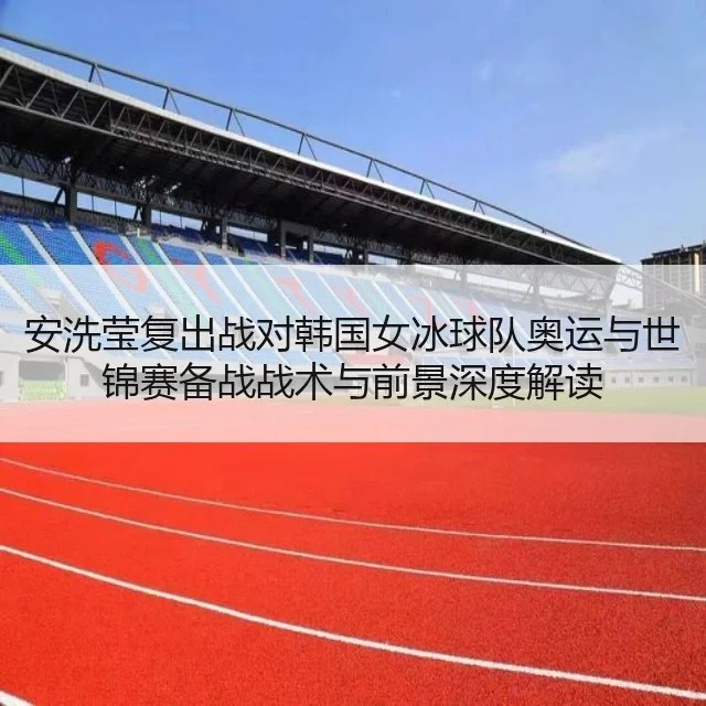 安洗莹复出战对韩国女冰球队奥运与世锦赛备战战术与前景深度解读
